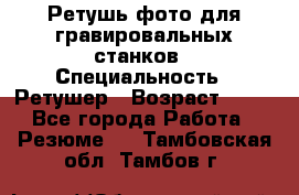 Ретушь фото для гравировальных станков › Специальность ­ Ретушер › Возраст ­ 40 - Все города Работа » Резюме   . Тамбовская обл.,Тамбов г.